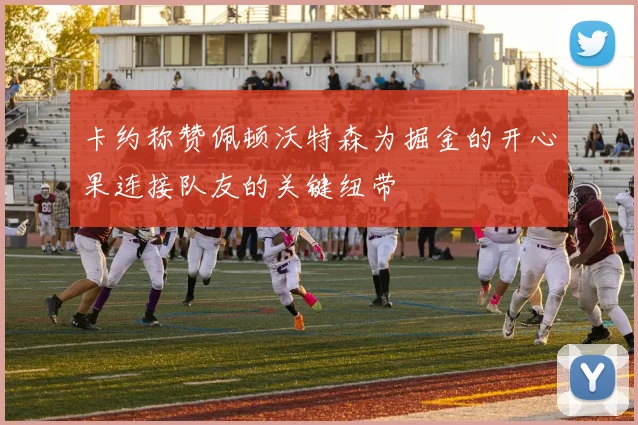 卡约称赞佩顿沃特森为掘金的开心果连接队友的关键纽带