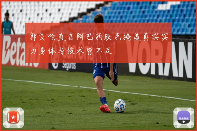 郭艾伦直言阿巴西肤色掩盖真实实力身体与技术皆不足