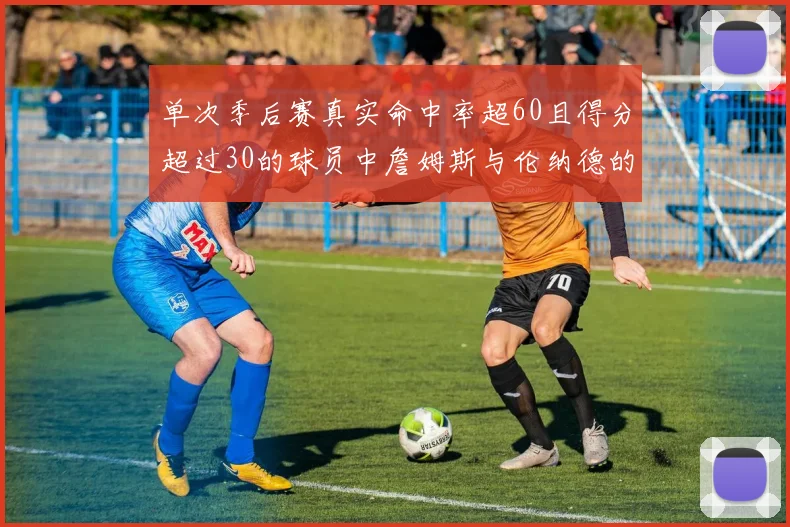 单次季后赛真实命中率超60且得分超过30的球员中詹姆斯与伦纳德的传奇表现