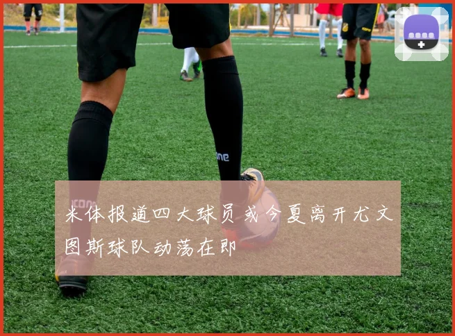 米体报道四大球员或今夏离开尤文图斯球队动荡在即