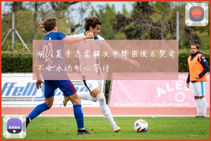 湖人夏季急需解决中锋困境东契奇不会永远耐心等待