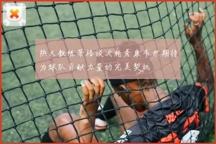 热火教练蒂格谈次轮秀康韦尔期待为球队贡献力量的完美契机