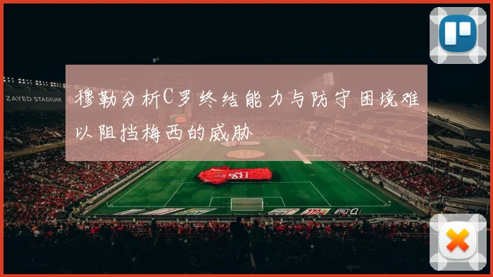 穆勒分析C罗终结能力与防守困境难以阻挡梅西的威胁