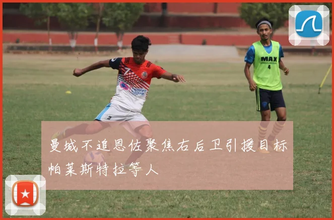 曼城不追恩佐聚焦右后卫引援目标帕莱斯特拉等人