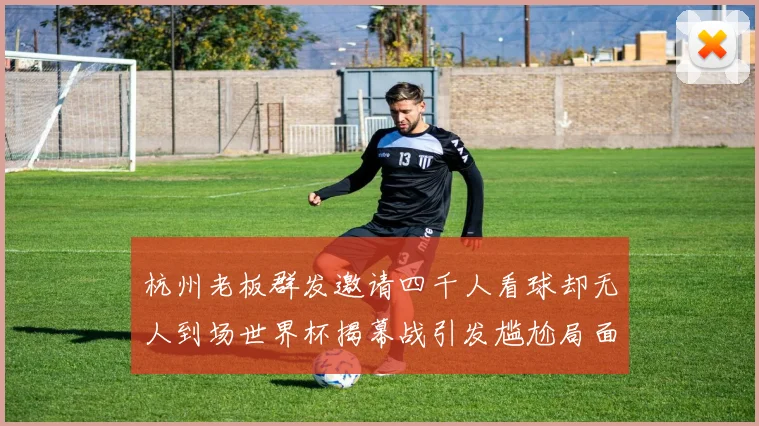 杭州老板群发邀请四千人看球却无人到场世界杯揭幕战引发尴尬局面