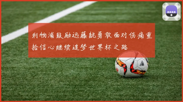 利物浦鼓励远藤航勇敢面对伤痛重拾信心继续追梦世界杯之路