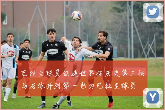 巴拉圭球员创造世界杯历史第三快乌龙球并列第一也为巴拉圭球员